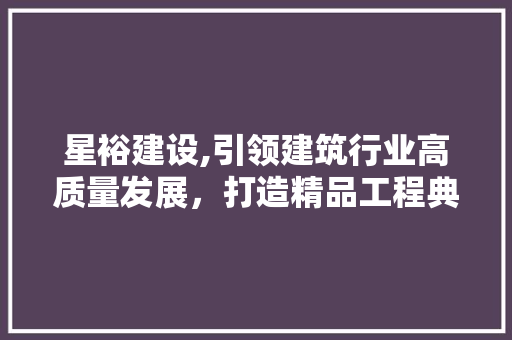 星裕建设,引领建筑行业高质量发展，打造精品工程典范