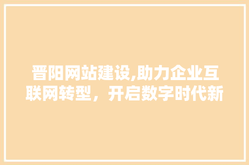 晋阳网站建设,助力企业互联网转型，开启数字时代新篇章