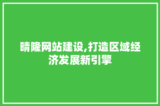 晴隆网站建设,打造区域经济发展新引擎
