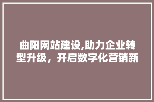 曲阳网站建设,助力企业转型升级，开启数字化营销新篇章