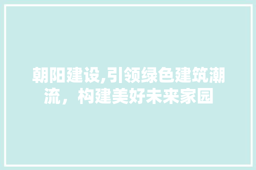 朝阳建设,引领绿色建筑潮流，构建美好未来家园