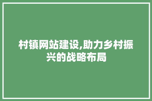 村镇网站建设,助力乡村振兴的战略布局