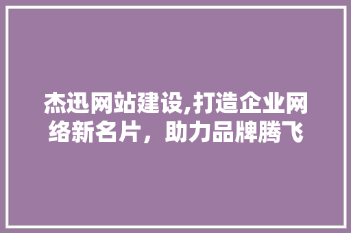 杰迅网站建设,打造企业网络新名片，助力品牌腾飞