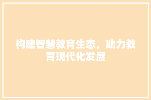 构建智慧教育生态，助力教育现代化发展