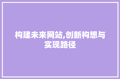 构建未来网站,创新构想与实现路径