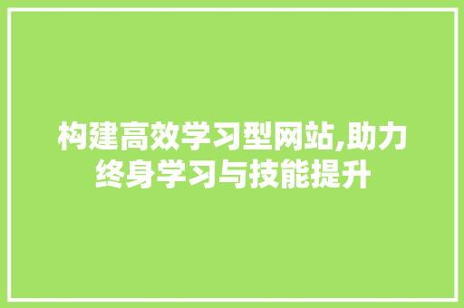 构建高效学习型网站,助力终身学习与技能提升