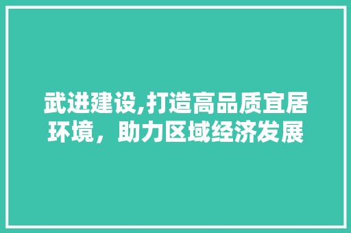 武进建设,打造高品质宜居环境，助力区域经济发展