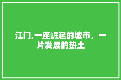 江门,一座崛起的城市，一片发展的热土