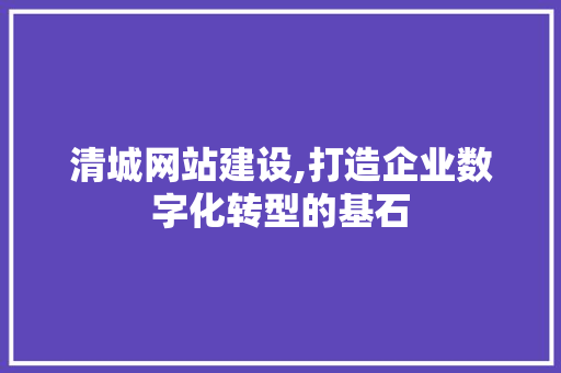 清城网站建设,打造企业数字化转型的基石