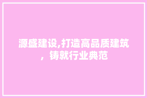 源盛建设,打造高品质建筑，铸就行业典范