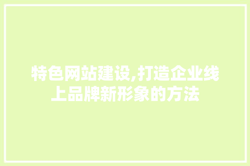 特色网站建设,打造企业线上品牌新形象的方法