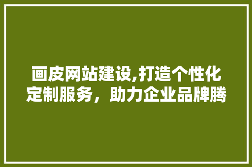 画皮网站建设,打造个性化定制服务，助力企业品牌腾飞