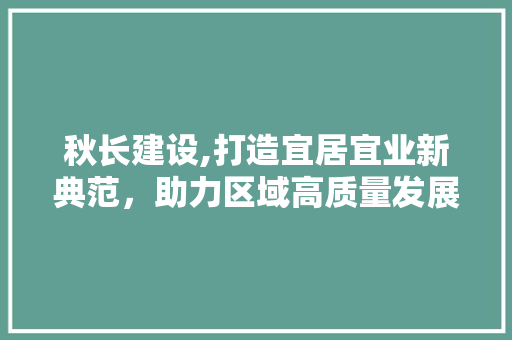 秋长建设,打造宜居宜业新典范，助力区域高质量发展 友链在线
