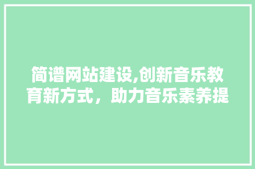 简谱网站建设,创新音乐教育新方式，助力音乐素养提升 SEO教程