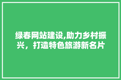 绿春网站建设,助力乡村振兴，打造特色旅游新名片