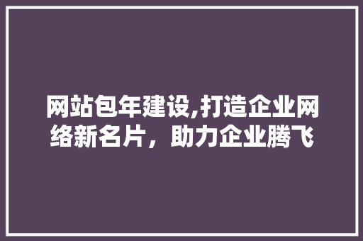 网站包年建设,打造企业网络新名片，助力企业腾飞 友链在线