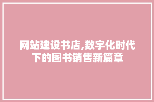 网站建设书店,数字化时代下的图书销售新篇章