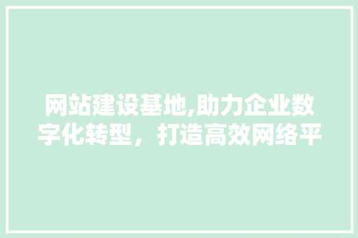 网站建设基地,助力企业数字化转型，打造高效网络平台