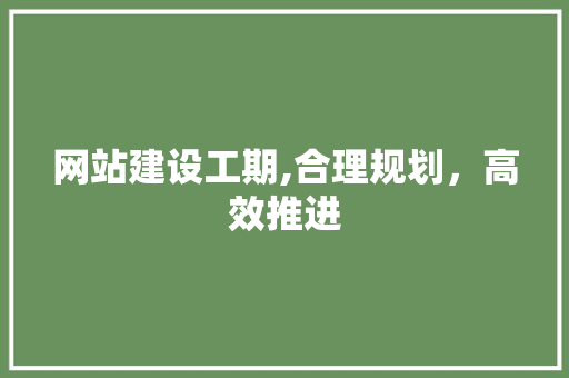 网站建设工期,合理规划，高效推进