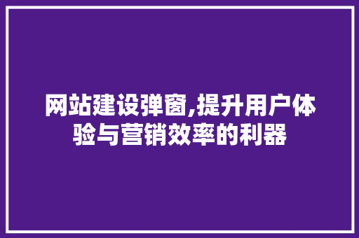 网站建设弹窗,提升用户体验与营销效率的利器