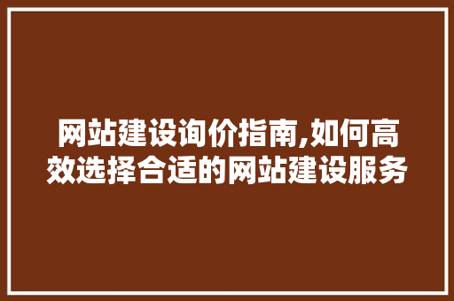 网站建设询价指南,如何高效选择合适的网站建设服务商