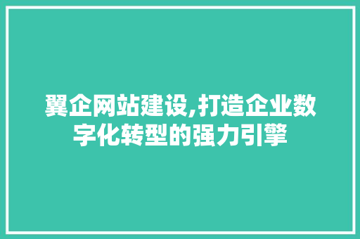 翼企网站建设,打造企业数字化转型的强力引擎