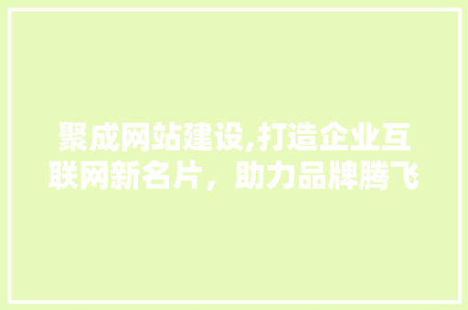 聚成网站建设,打造企业互联网新名片，助力品牌腾飞