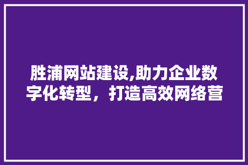 胜浦网站建设,助力企业数字化转型，打造高效网络营销平台