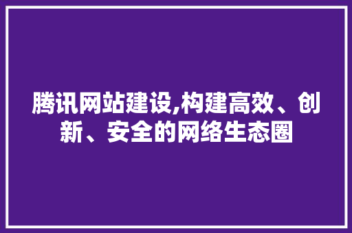 腾讯网站建设,构建高效、创新、安全的网络生态圈