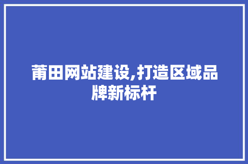 莆田网站建设,打造区域品牌新标杆