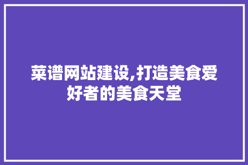 菜谱网站建设,打造美食爱好者的美食天堂
