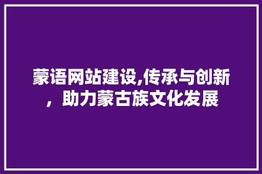 蒙语网站建设,传承与创新，助力蒙古族文化发展