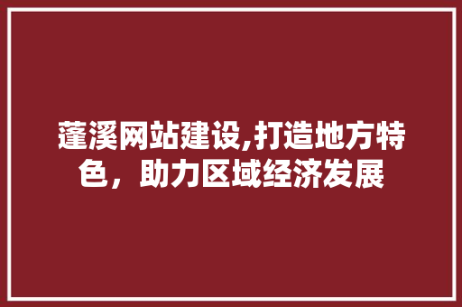 蓬溪网站建设,打造地方特色，助力区域经济发展
