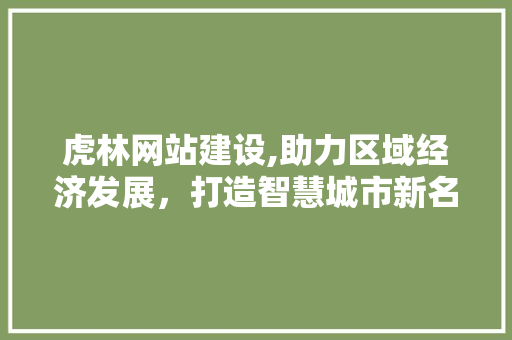 虎林网站建设,助力区域经济发展，打造智慧城市新名片