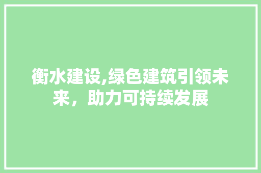 衡水建设,绿色建筑引领未来，助力可持续发展