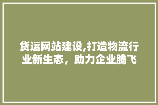 货运网站建设,打造物流行业新生态，助力企业腾飞