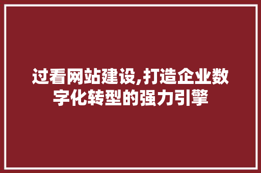 过看网站建设,打造企业数字化转型的强力引擎