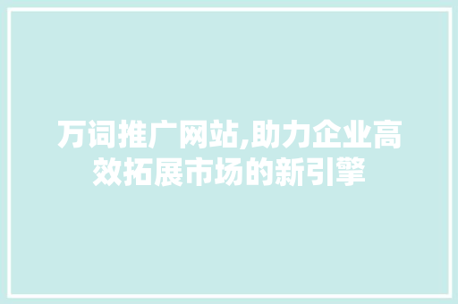 万词推广网站,助力企业高效拓展市场的新引擎
