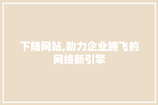 下陆网站,助力企业腾飞的网络新引擎