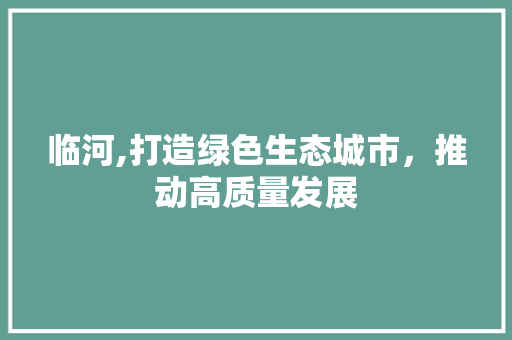 临河,打造绿色生态城市，推动高质量发展