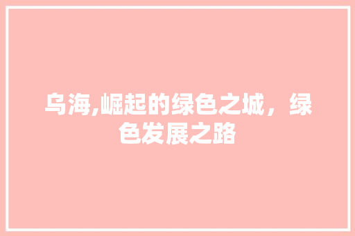 乌海,崛起的绿色之城，绿色发展之路