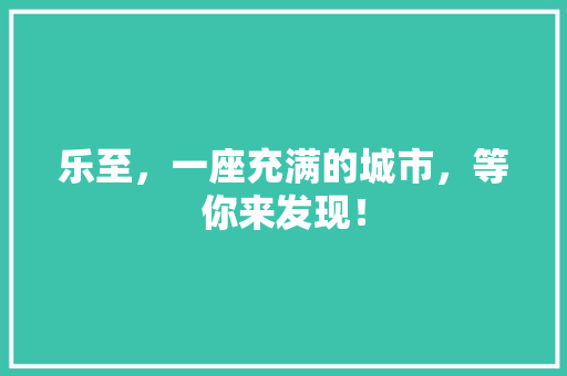 乐至，一座充满的城市，等你来发现！