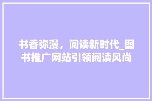 书香弥漫，阅读新时代_图书推广网站引领阅读风尚