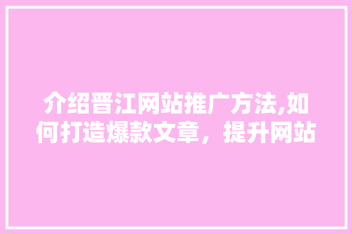 介绍晋江网站推广方法,如何打造爆款文章，提升网站流量