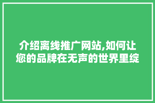介绍离线推广网站,如何让您的品牌在无声的世界里绽放光彩