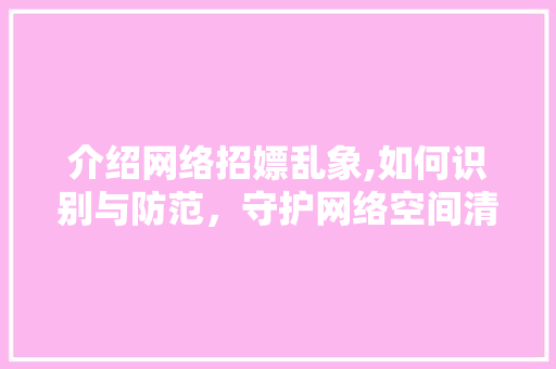介绍网络招嫖乱象,如何识别与防范，守护网络空间清朗