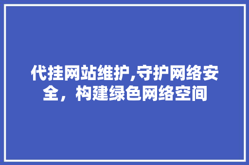 代挂网站维护,守护网络安全，构建绿色网络空间