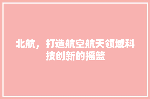 北航，打造航空航天领域科技创新的摇篮