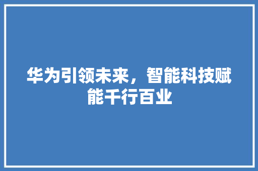 华为引领未来，智能科技赋能千行百业