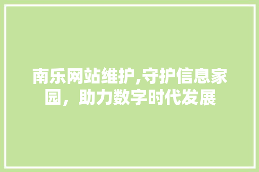 南乐网站维护,守护信息家园，助力数字时代发展